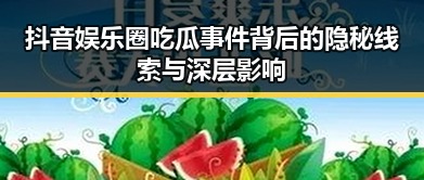 抖音娱乐圈吃瓜事件背后的隐秘线索与深层影响
