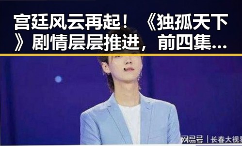 宫廷风云再起！《独孤天下》剧情层层推进，前四集免费在线看✨