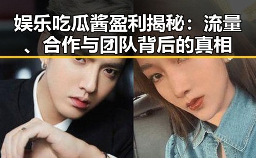 娱乐吃瓜酱盈利揭秘：流量、合作与团队背后的真相
