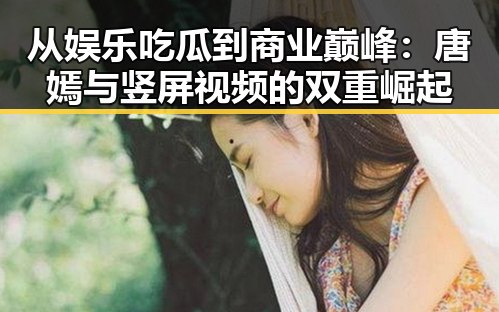从娱乐吃瓜到商业巅峰：唐嫣与竖屏视频的双重崛起